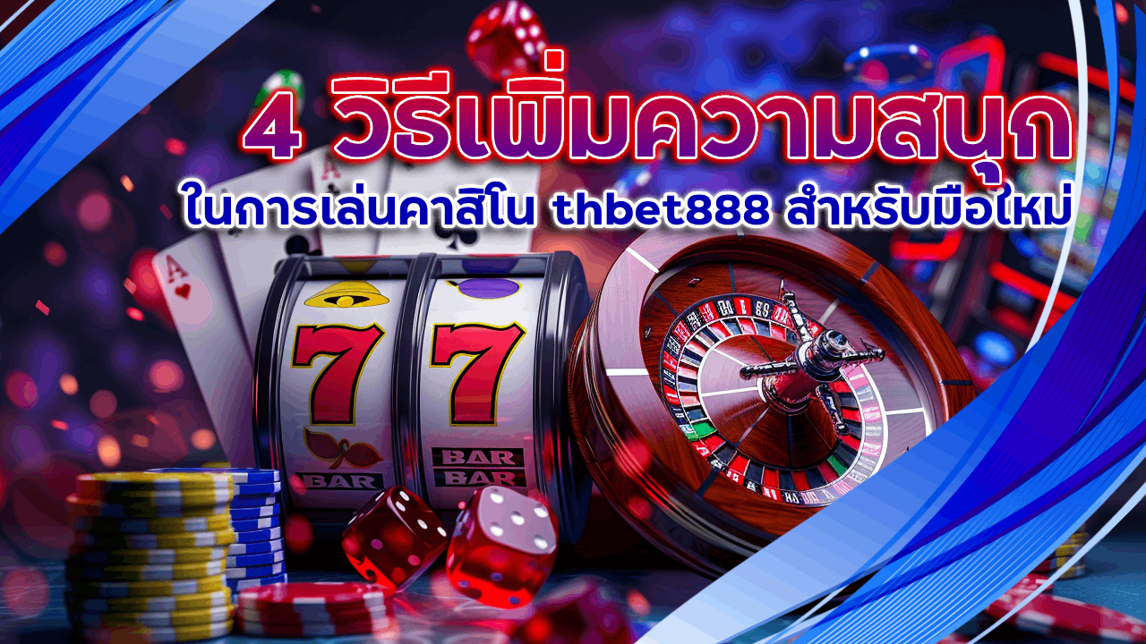 4 วิธีเพิ่มความสนุกในการเล่นคาสิโน thbet888 สำหรับมือใหม่